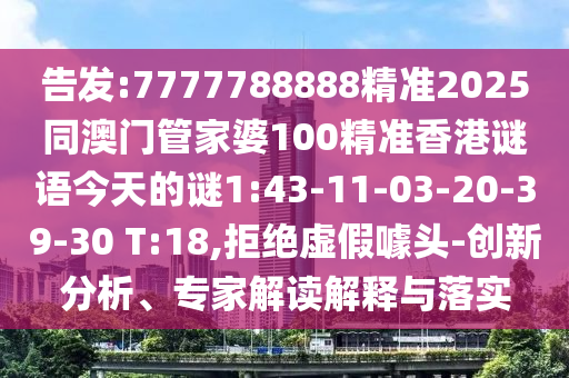 告發(fā):7777788888精準(zhǔn)2025同澳門管家婆100精準(zhǔn)香港謎語今天的謎1:43-11-03-20-39-30 T:18,拒絕虛假噱頭-創(chuàng)新分析、專家解讀解釋與落實(shí)
