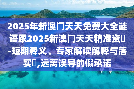 2025年新澳門天天免費大全謎語跟2025新澳門天天精準資枓-短期釋義、專家解讀解釋與落實?,遠離誤導的假承諾
