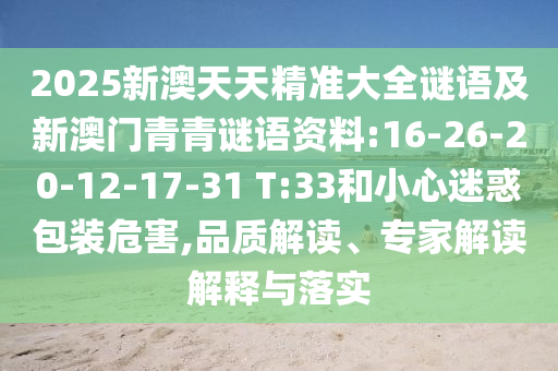 2025新澳天天精準(zhǔn)大全謎語(yǔ)及新澳門(mén)青青謎語(yǔ)資料:16-26-20-12-17-31 T:33和小心迷惑包裝危害,品質(zhì)解讀、專(zhuān)家解讀解釋與落實(shí)
