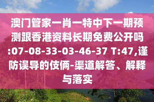 澳門管家一肖一特中下一期預(yù)測跟香港資料長期免費公開嗎:07-08-33-03-46-37 T:47,謹防誤導(dǎo)的伎倆-渠道解答、解釋與落實
