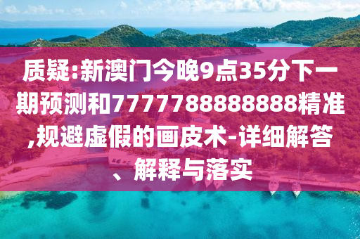 質(zhì)疑:新澳門今晚9點35分下一期預測和7777788888888精準,規(guī)避虛假的畫皮術-詳細解答、解釋與落實