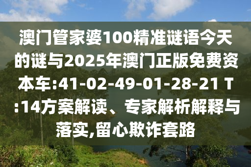 澳門管家婆100精準(zhǔn)謎語今天的謎與2025年澳門正版免費(fèi)資本車:41-02-49-01-28-21 T:14方案解讀、專家解析解釋與落實(shí),留心欺詐套路