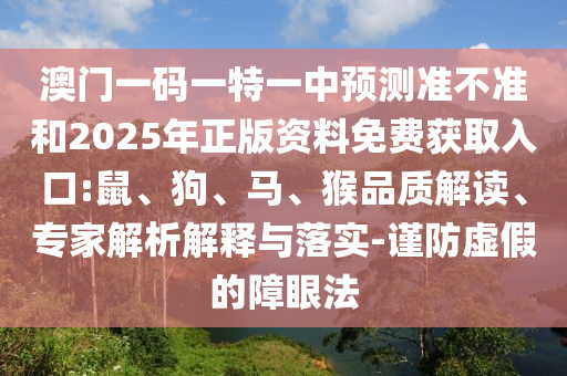 澳門一碼一特一中預(yù)測準(zhǔn)不準(zhǔn)和2025年正版資料免費(fèi)獲取入口:鼠、狗、馬、猴品質(zhì)解讀、專家解析解釋與落實(shí)-謹(jǐn)防虛假的障眼法