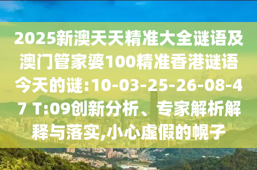 2025新澳天天精準大全謎語及澳門管家婆100精準香港謎語今天的謎:10-03-25-26-08-47 T:09創(chuàng)新分析、專家解析解釋與落實,小心虛假的幌子