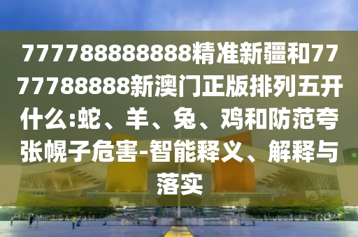 777788888888精準(zhǔn)新疆和7777788888新澳門正版排列五開什么:蛇、羊、兔、雞和防范夸張幌子危害-智能釋義、解釋與落實(shí)