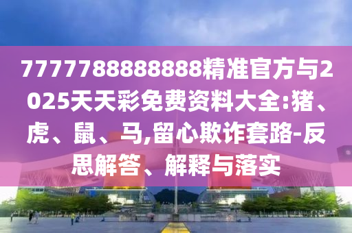 7777788888888精準(zhǔn)官方與2025天天彩免費(fèi)資料大全:豬、虎、鼠、馬,留心欺詐套路-反思解答、解釋與落實(shí)