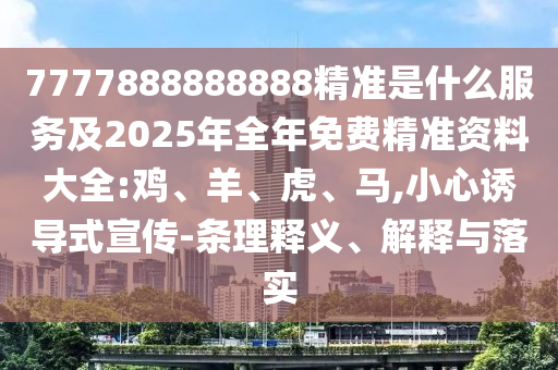 7777888888888精準(zhǔn)是什么服務(wù)及2025年全年免費(fèi)精準(zhǔn)資料大全:雞、羊、虎、馬,小心誘導(dǎo)式宣傳-條理釋義、解釋與落實(shí)