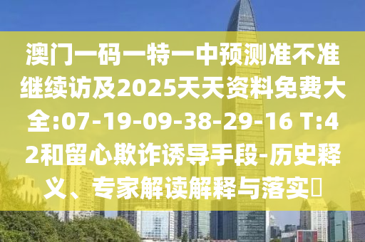 澳門一碼一特一中預測準不準繼續(xù)訪及2025天天資料免費大全:07-19-09-38-29-16 T:42和留心欺詐誘導手段-歷史釋義、專家解讀解釋與落實?