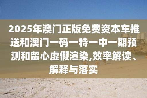 2025年澳門(mén)正版免費(fèi)資本車(chē)推送和澳門(mén)一碼一特一中一期預(yù)測(cè)和留心虛假渲染,效率解讀、解釋與落實(shí)