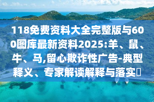 118免費(fèi)資料大全完整版與600圖庫(kù)最新資料2025:羊、鼠、牛、馬,留心欺詐性廣告-典型釋義、專家解讀解釋與落實(shí)?