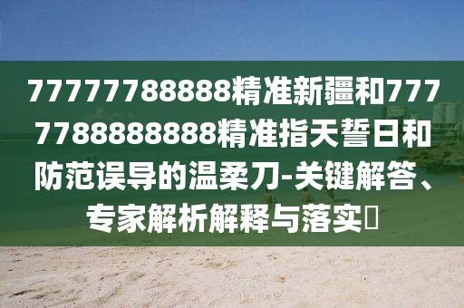 77777788888精準(zhǔn)新疆和7777788888888精準(zhǔn)指天誓日和防范誤導(dǎo)的溫柔刀-關(guān)鍵解答、專家解析解釋與落實?