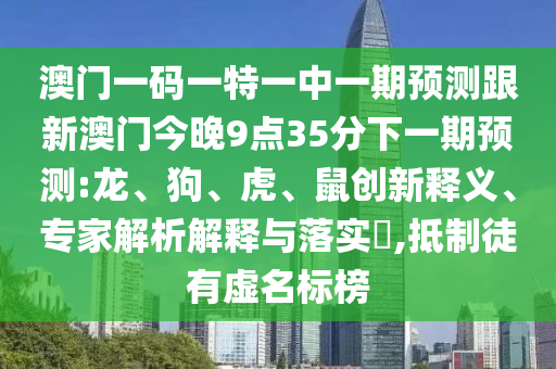 澳門(mén)一碼一特一中一期預(yù)測(cè)跟新澳門(mén)今晚9點(diǎn)35分下一期預(yù)測(cè):龍、狗、虎、鼠創(chuàng)新釋義、專(zhuān)家解析解釋與落實(shí)?,抵制徒有虛名標(biāo)榜