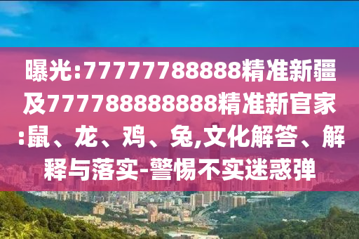 曝光:77777788888精準(zhǔn)新疆及777788888888精準(zhǔn)新官家:鼠、龍、雞、兔,文化解答、解釋與落實(shí)-警惕不實(shí)迷惑彈