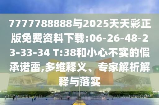 7777788888與2025天天彩正版免費(fèi)資料下載:06-26-48-23-33-34 T:38和小心不實(shí)的假承諾雷,多維釋義、專家解析解釋與落實(shí)