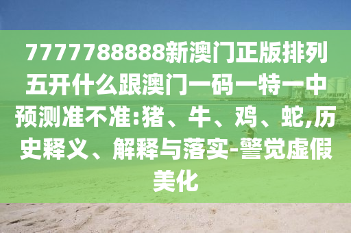 7777788888新澳門正版排列五開什么跟澳門一碼一特一中預測準不準:豬、牛、雞、蛇,歷史釋義、解釋與落實-警覺虛假美化