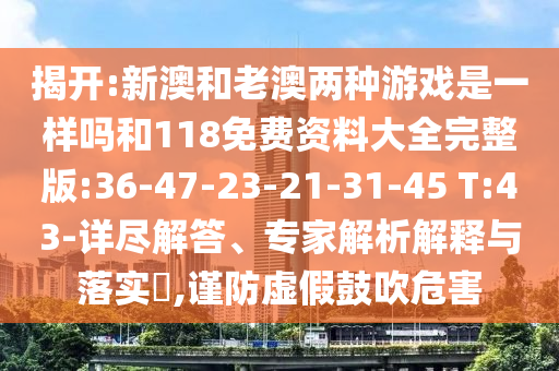 揭開:新澳和老澳兩種游戲是一樣嗎和118免費資料大全完整版:36-47-23-21-31-45 T:43-詳盡解答、專家解析解釋與落實?,謹防虛假鼓吹危害