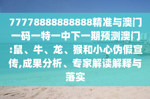 77778888888888精準(zhǔn)與澳門一碼一特一中下一期預(yù)測(cè)澳門:鼠、牛、龍、猴和小心偽假宣傳,成果分析、專家解讀解釋與落實(shí)