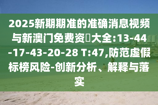2025新期期準(zhǔn)的準(zhǔn)確消息視頻與新澳門免費(fèi)資枓大全:13-44-17-43-20-28 T:47,防范虛假標(biāo)榜風(fēng)險(xiǎn)-創(chuàng)新分析、解釋與落實(shí)