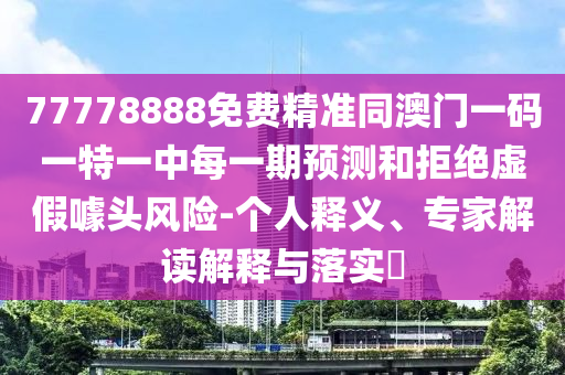77778888免費精準(zhǔn)同澳門一碼一特一中每一期預(yù)測和拒絕虛假噱頭風(fēng)險-個人釋義、專家解讀解釋與落實?