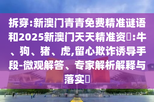 拆穿:新澳門青青免費(fèi)精準(zhǔn)謎語和2025新澳門天天精準(zhǔn)資枓:牛、狗、豬、虎,留心欺詐誘導(dǎo)手段-微觀解答、專家解析解釋與落實?