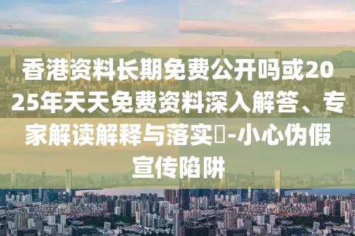 香港資料長(zhǎng)期免費(fèi)公開(kāi)嗎或2025年天天免費(fèi)資料深入解答、專家解讀解釋與落實(shí)?-小心偽假宣傳陷阱