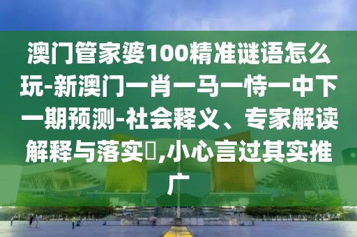 澳門管家婆100精準(zhǔn)謎語怎么玩-新澳門一肖一馬一恃一中下一期預(yù)測-社會釋義、專家解讀解釋與落實?,小心言過其實推廣