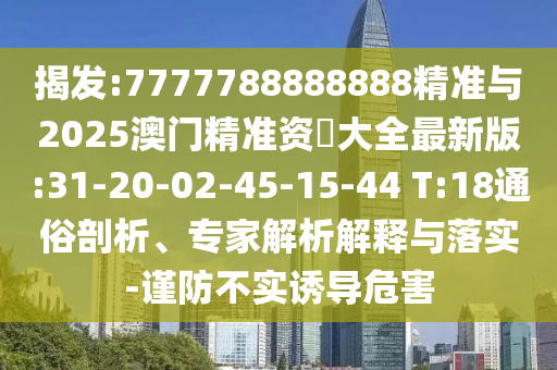 揭發(fā):7777788888888精準與2025澳門精準資枓大全最新版:31-20-02-45-15-44 T:18通俗剖析、專家解析解釋與落實-謹防不實誘導(dǎo)危害