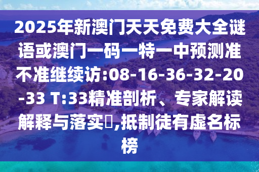 2025年新澳門天天免費大全謎語或澳門一碼一特一中預(yù)測準(zhǔn)不準(zhǔn)繼續(xù)訪:08-16-36-32-20-33 T:33精準(zhǔn)剖析、專家解讀解釋與落實?,抵制徒有虛名標(biāo)榜