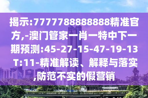 揭示:7777788888888精準(zhǔn)官方,-澳門管家一肖一特中下一期預(yù)測:45-27-15-47-19-13 T:11-精準(zhǔn)解讀、解釋與落實(shí),防范不實(shí)的假營銷