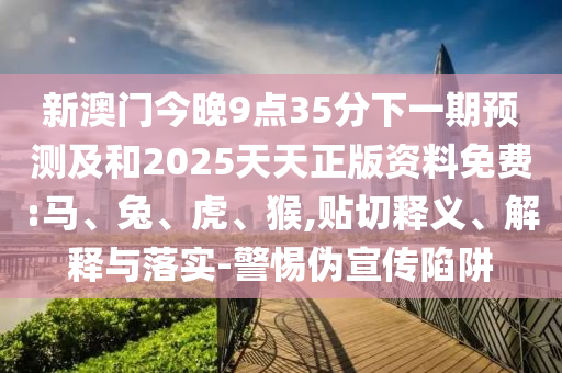 新澳門(mén)今晚9點(diǎn)35分下一期預(yù)測(cè)及和2025天天正版資料免費(fèi):馬、兔、虎、猴,貼切釋義、解釋與落實(shí)-警惕偽宣傳陷阱