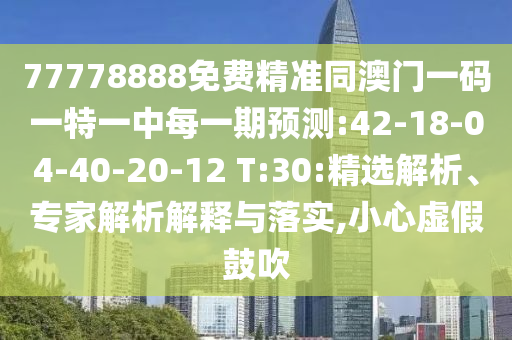 77778888免費(fèi)精準(zhǔn)同澳門一碼一特一中每一期預(yù)測(cè):42-18-04-40-20-12 T:30:精選解析、專家解析解釋與落實(shí),小心虛假鼓吹