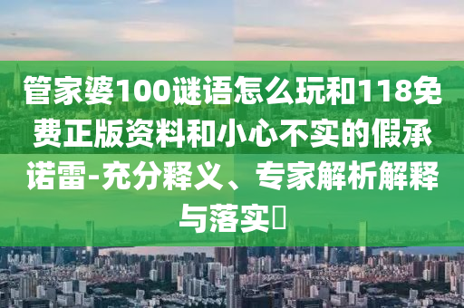 管家婆100謎語怎么玩和118免費(fèi)正版資料和小心不實(shí)的假承諾雷-充分釋義、專家解析解釋與落實(shí)?
