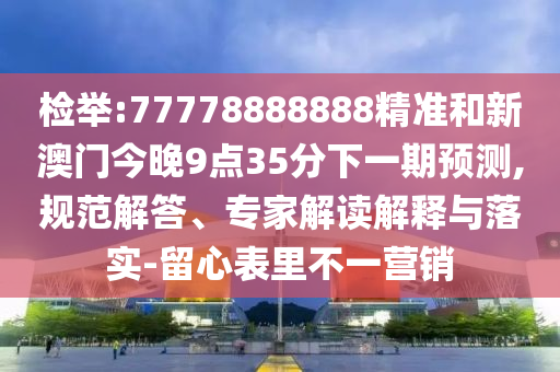 檢舉:77778888888精準(zhǔn)和新澳門今晚9點(diǎn)35分下一期預(yù)測,規(guī)范解答、專家解讀解釋與落實(shí)-留心表里不一營銷
