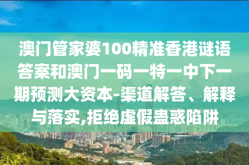 澳門管家婆100精準(zhǔn)香港謎語答案和澳門一碼一特一中下一期預(yù)測大資本-渠道解答、解釋與落實,拒絕虛假蠱惑陷阱