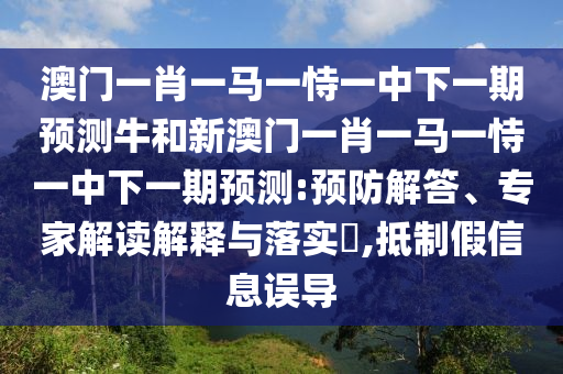 澳門一肖一馬一恃一中下一期預(yù)測(cè)牛和新澳門一肖一馬一恃一中下一期預(yù)測(cè):預(yù)防解答、專家解讀解釋與落實(shí)?,抵制假信息誤導(dǎo)