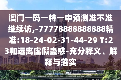 澳門一碼一特一中預測準不準繼續(xù)訪,-77778888888888精準:18-24-02-31-44-29 T:23和遠離虛假蠱惑-充分釋義、解釋與落實