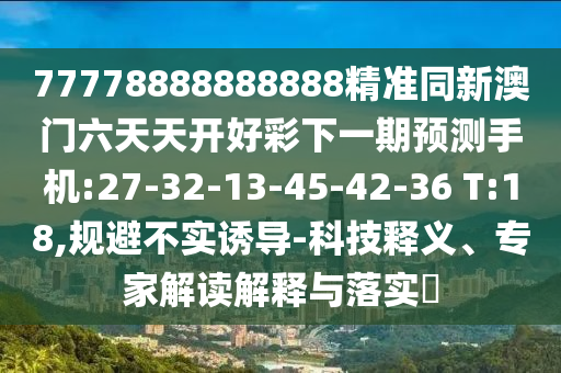 77778888888888精準(zhǔn)同新澳門六天天開好彩下一期預(yù)測手機(jī):27-32-13-45-42-36 T:18,規(guī)避不實(shí)誘導(dǎo)-科技釋義、專家解讀解釋與落實(shí)?