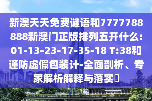 新澳天天免費(fèi)謎語(yǔ)和7777788888新澳門(mén)正版排列五開(kāi)什么:01-13-23-17-35-18 T:38和謹(jǐn)防虛假包裝計(jì)-全面剖析、專(zhuān)家解析解釋與落實(shí)?