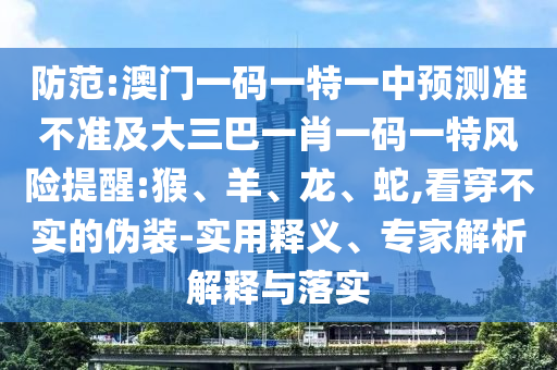 防范:澳門一碼一特一中預測準不準及大三巴一肖一碼一特風險提醒:猴、羊、龍、蛇,看穿不實的偽裝-實用釋義、專家解析解釋與落實