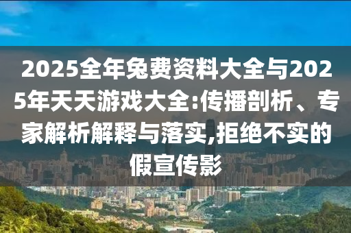 2025全年兔費(fèi)資料大全與2025年天天游戲大全:傳播剖析、專家解析解釋與落實,拒絕不實的假宣傳影