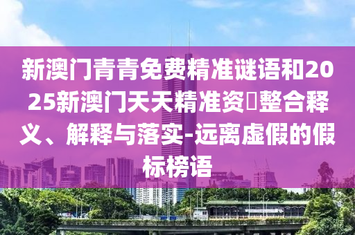 新澳門青青免費精準(zhǔn)謎語和2025新澳門天天精準(zhǔn)資枓整合釋義、解釋與落實-遠(yuǎn)離虛假的假標(biāo)榜語