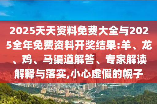 2025天天資料免費(fèi)大全與2025全年免費(fèi)資料開獎結(jié)果:羊、龍、雞、馬渠道解答、專家解讀解釋與落實,小心虛假的幌子