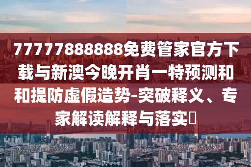 77777888888免費(fèi)管家官方下載與新澳今晚開肖一特預(yù)測(cè)和和提防虛假造勢(shì)-突破釋義、專家解讀解釋與落實(shí)?