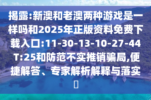 揭露:新澳和老澳兩種游戲是一樣嗎和2025年正版資料免費下載入口:11-30-13-10-27-44 T:25和防范不實推銷騙局,便捷解答、專家解析解釋與落實?