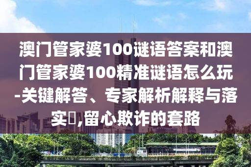 澳門管家婆100謎語答案和澳門管家婆100精準謎語怎么玩-關鍵解答、專家解析解釋與落實?,留心欺詐的套路