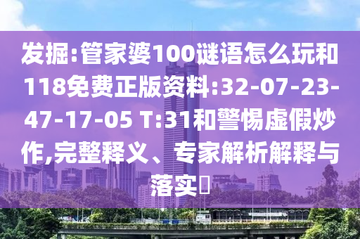 發(fā)掘:管家婆100謎語怎么玩和118免費正版資料:32-07-23-47-17-05 T:31和警惕虛假炒作,完整釋義、專家解析解釋與落實?