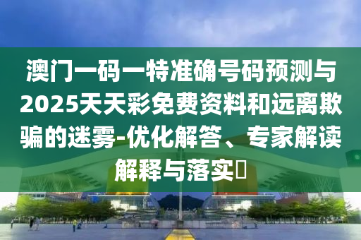 澳門一碼一特準(zhǔn)確號(hào)碼預(yù)測(cè)與2025天天彩免費(fèi)資料和遠(yuǎn)離欺騙的迷霧-優(yōu)化解答、專家解讀解釋與落實(shí)?