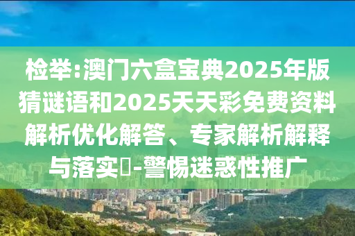 檢舉:澳門六盒寶典2025年版猜謎語和2025天天彩免費(fèi)資料解析優(yōu)化解答、專家解析解釋與落實(shí)?-警惕迷惑性推廣
