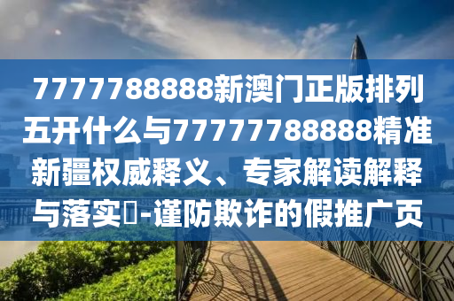 7777788888新澳門正版排列五開什么與77777788888精準新疆權威釋義、專家解讀解釋與落實?-謹防欺詐的假推廣頁