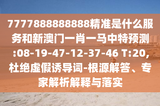7777888888888精準(zhǔn)是什么服務(wù)和新澳門(mén)一肖一馬中特預(yù)測(cè):08-19-47-12-37-46 T:20,杜絕虛假誘導(dǎo)詞-根源解答、專家解析解釋與落實(shí)